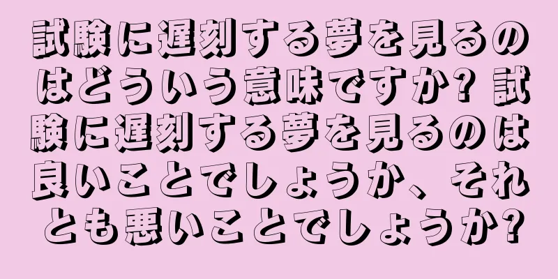 試験に遅刻する夢を見るのはどういう意味ですか? 試験に遅刻する夢を見るのは良いことでしょうか、それとも悪いことでしょうか?