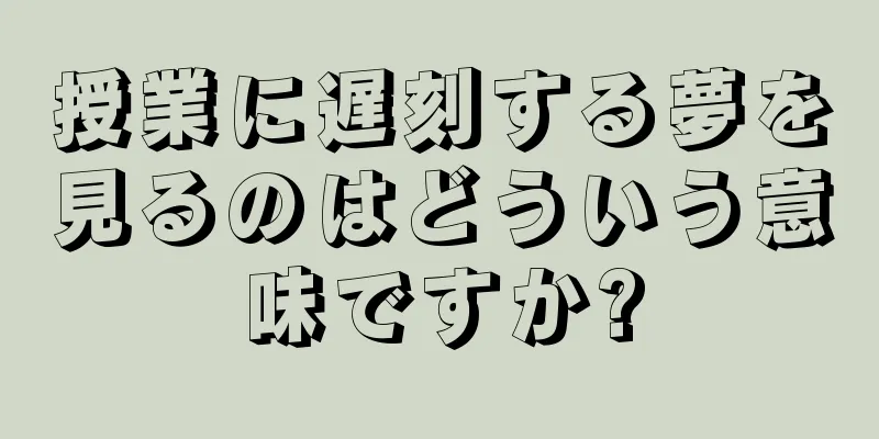 授業に遅刻する夢を見るのはどういう意味ですか?