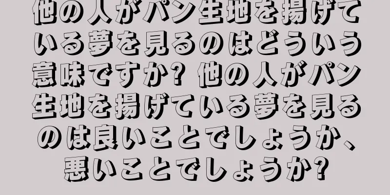 他の人がパン生地を揚げている夢を見るのはどういう意味ですか? 他の人がパン生地を揚げている夢を見るのは良いことでしょうか、悪いことでしょうか?