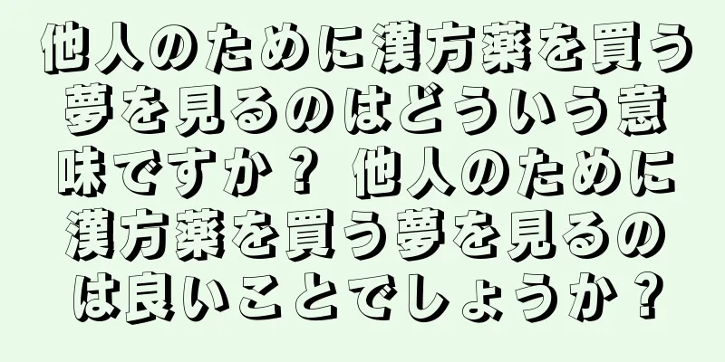 他人のために漢方薬を買う夢を見るのはどういう意味ですか？ 他人のために漢方薬を買う夢を見るのは良いことでしょうか？