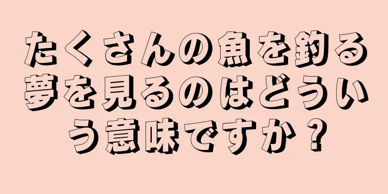 たくさんの魚を釣る夢を見るのはどういう意味ですか？