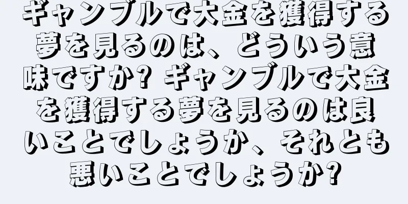ギャンブルで大金を獲得する夢を見るのは、どういう意味ですか? ギャンブルで大金を獲得する夢を見るのは良いことでしょうか、それとも悪いことでしょうか?