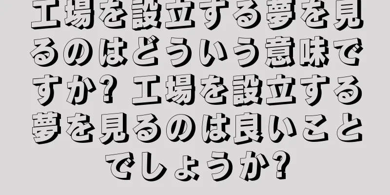 工場を設立する夢を見るのはどういう意味ですか? 工場を設立する夢を見るのは良いことでしょうか?