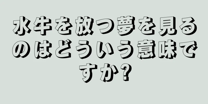 水牛を放つ夢を見るのはどういう意味ですか?