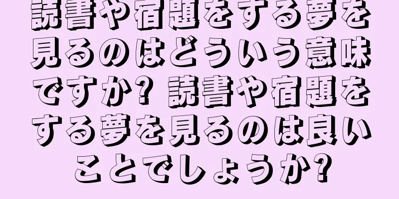 読書や宿題をする夢を見るのはどういう意味ですか? 読書や宿題をする夢を見るのは良いことでしょうか?