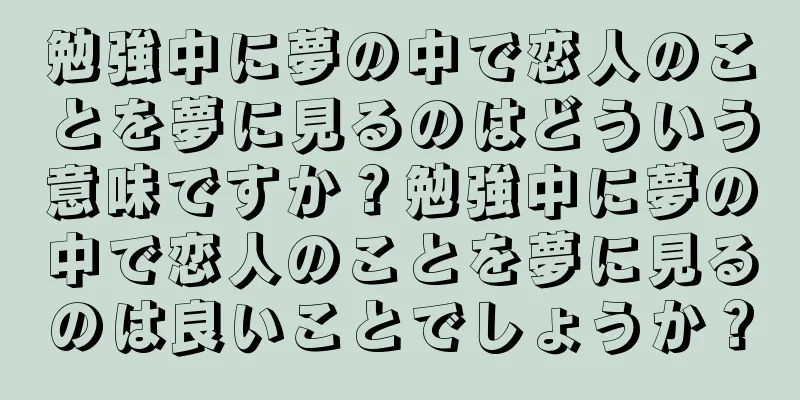 勉強中に夢の中で恋人のことを夢に見るのはどういう意味ですか？勉強中に夢の中で恋人のことを夢に見るのは良いことでしょうか？