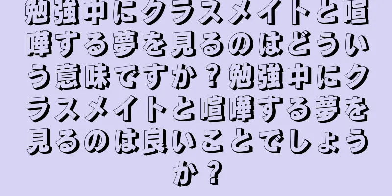 勉強中にクラスメイトと喧嘩する夢を見るのはどういう意味ですか？勉強中にクラスメイトと喧嘩する夢を見るのは良いことでしょうか？