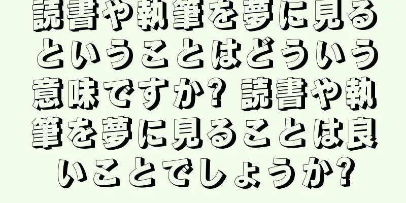 読書や執筆を夢に見るということはどういう意味ですか? 読書や執筆を夢に見ることは良いことでしょうか?