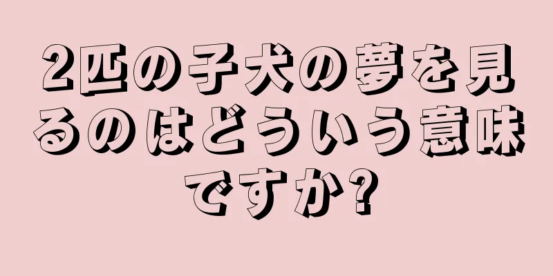 2匹の子犬の夢を見るのはどういう意味ですか?