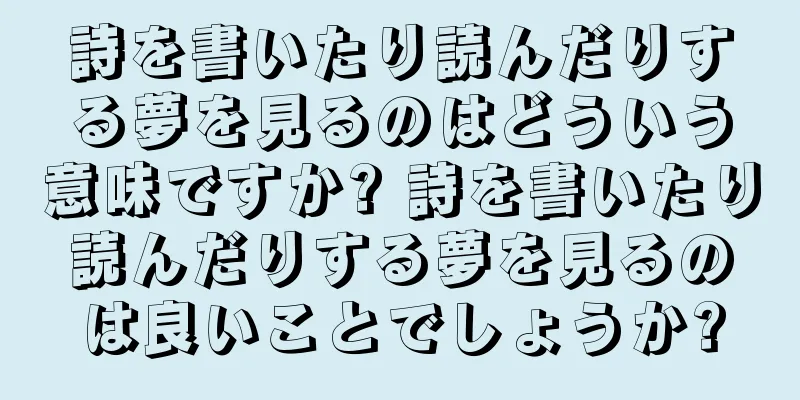 詩を書いたり読んだりする夢を見るのはどういう意味ですか? 詩を書いたり読んだりする夢を見るのは良いことでしょうか?