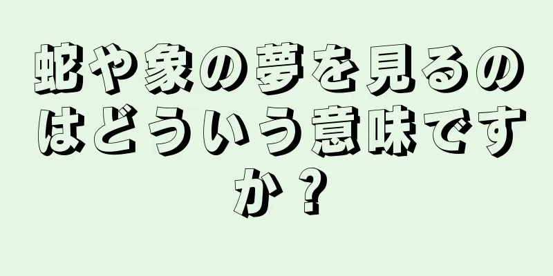蛇や象の夢を見るのはどういう意味ですか？
