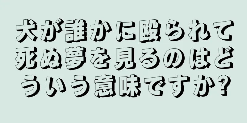 犬が誰かに殴られて死ぬ夢を見るのはどういう意味ですか?