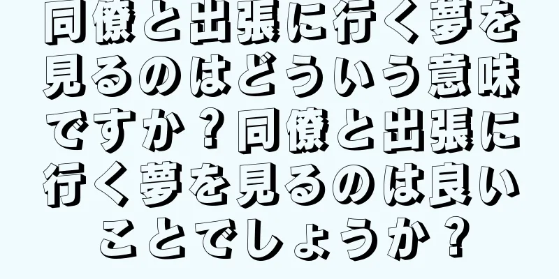 同僚と出張に行く夢を見るのはどういう意味ですか？同僚と出張に行く夢を見るのは良いことでしょうか？