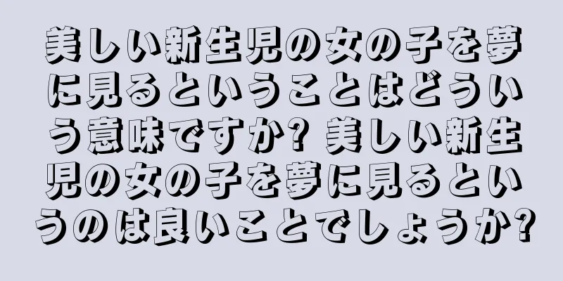 美しい新生児の女の子を夢に見るということはどういう意味ですか? 美しい新生児の女の子を夢に見るというのは良いことでしょうか?