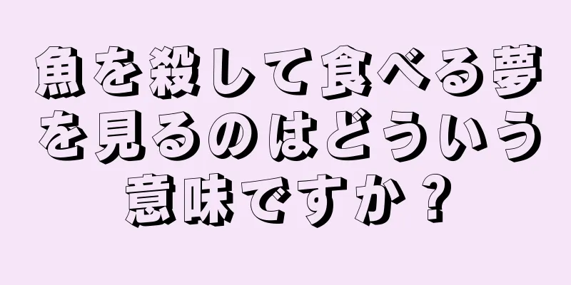 魚を殺して食べる夢を見るのはどういう意味ですか？