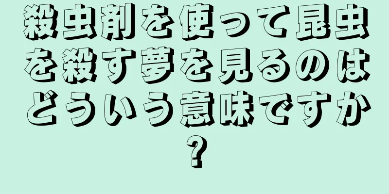 殺虫剤を使って昆虫を殺す夢を見るのはどういう意味ですか?