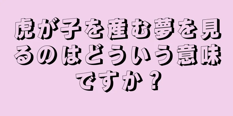虎が子を産む夢を見るのはどういう意味ですか？