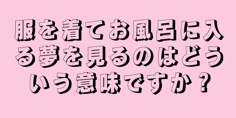 服を着てお風呂に入る夢を見るのはどういう意味ですか？