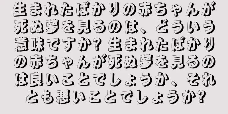 生まれたばかりの赤ちゃんが死ぬ夢を見るのは、どういう意味ですか? 生まれたばかりの赤ちゃんが死ぬ夢を見るのは良いことでしょうか、それとも悪いことでしょうか?