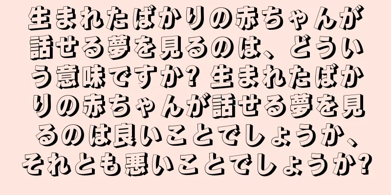 生まれたばかりの赤ちゃんが話せる夢を見るのは、どういう意味ですか? 生まれたばかりの赤ちゃんが話せる夢を見るのは良いことでしょうか、それとも悪いことでしょうか?