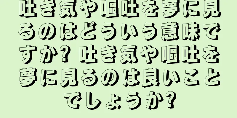 吐き気や嘔吐を夢に見るのはどういう意味ですか? 吐き気や嘔吐を夢に見るのは良いことでしょうか?