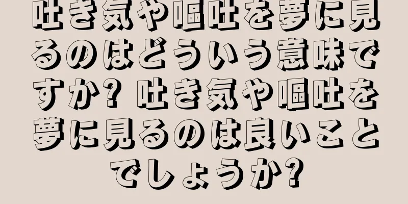 吐き気や嘔吐を夢に見るのはどういう意味ですか? 吐き気や嘔吐を夢に見るのは良いことでしょうか?