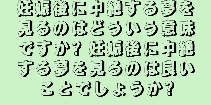 妊娠後に中絶する夢を見るのはどういう意味ですか? 妊娠後に中絶する夢を見るのは良いことでしょうか?