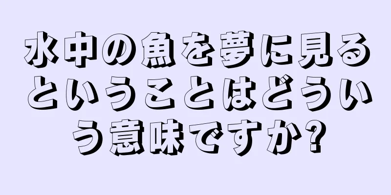 水中の魚を夢に見るということはどういう意味ですか?