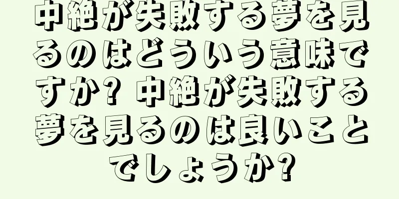 中絶が失敗する夢を見るのはどういう意味ですか? 中絶が失敗する夢を見るのは良いことでしょうか?