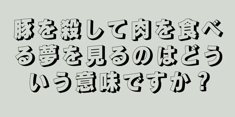 豚を殺して肉を食べる夢を見るのはどういう意味ですか？