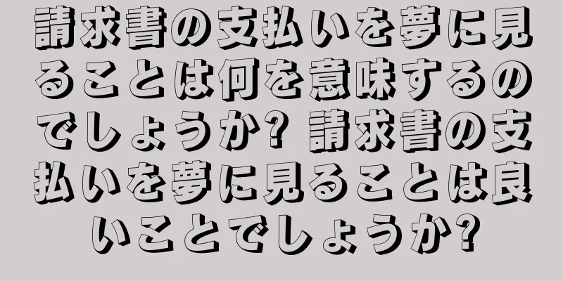 請求書の支払いを夢に見ることは何を意味するのでしょうか? 請求書の支払いを夢に見ることは良いことでしょうか?
