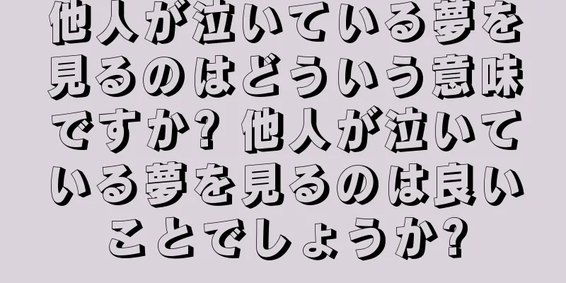 他人が泣いている夢を見るのはどういう意味ですか? 他人が泣いている夢を見るのは良いことでしょうか?