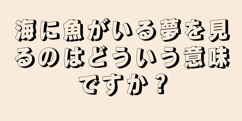 海に魚がいる夢を見るのはどういう意味ですか？
