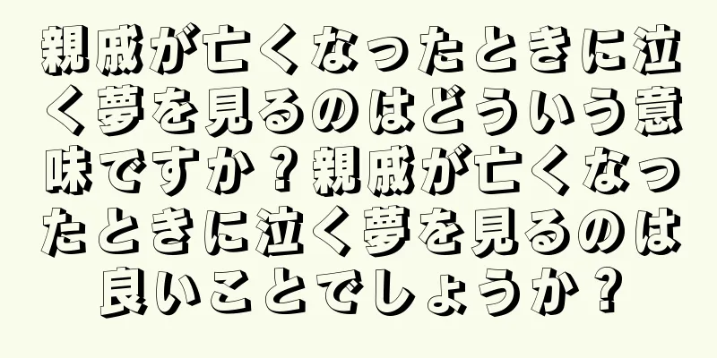 親戚が亡くなったときに泣く夢を見るのはどういう意味ですか？親戚が亡くなったときに泣く夢を見るのは良いことでしょうか？