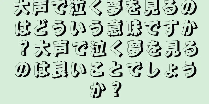大声で泣く夢を見るのはどういう意味ですか？大声で泣く夢を見るのは良いことでしょうか？