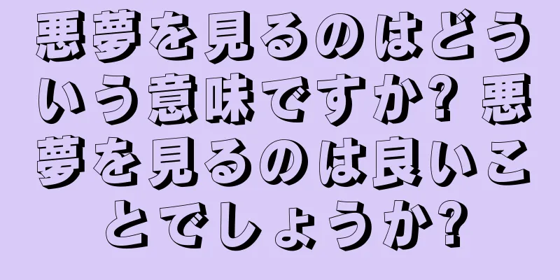 悪夢を見るのはどういう意味ですか? 悪夢を見るのは良いことでしょうか?