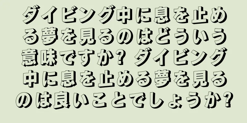 ダイビング中に息を止める夢を見るのはどういう意味ですか? ダイビング中に息を止める夢を見るのは良いことでしょうか?