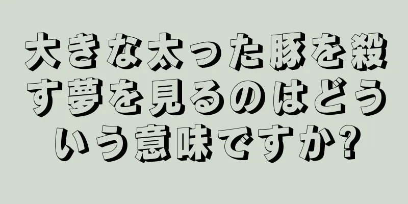 大きな太った豚を殺す夢を見るのはどういう意味ですか?