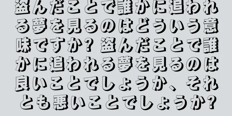 盗んだことで誰かに追われる夢を見るのはどういう意味ですか? 盗んだことで誰かに追われる夢を見るのは良いことでしょうか、それとも悪いことでしょうか?