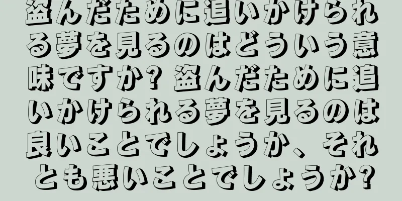 盗んだために追いかけられる夢を見るのはどういう意味ですか? 盗んだために追いかけられる夢を見るのは良いことでしょうか、それとも悪いことでしょうか?