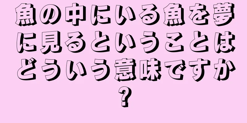 魚の中にいる魚を夢に見るということはどういう意味ですか?
