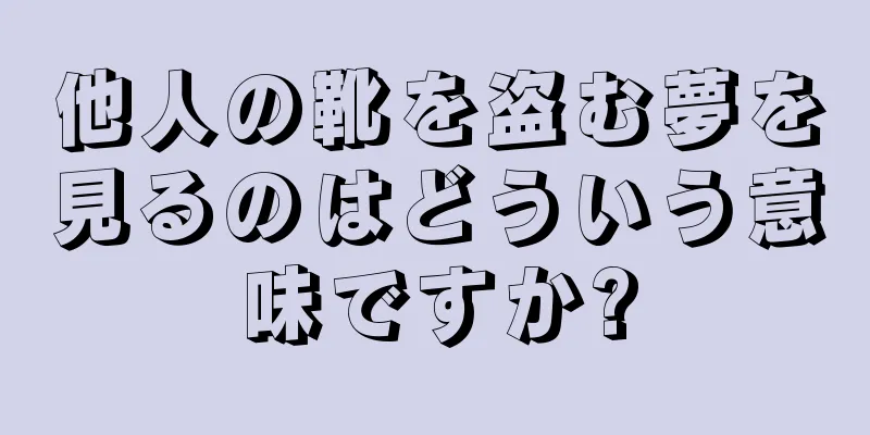 他人の靴を盗む夢を見るのはどういう意味ですか?