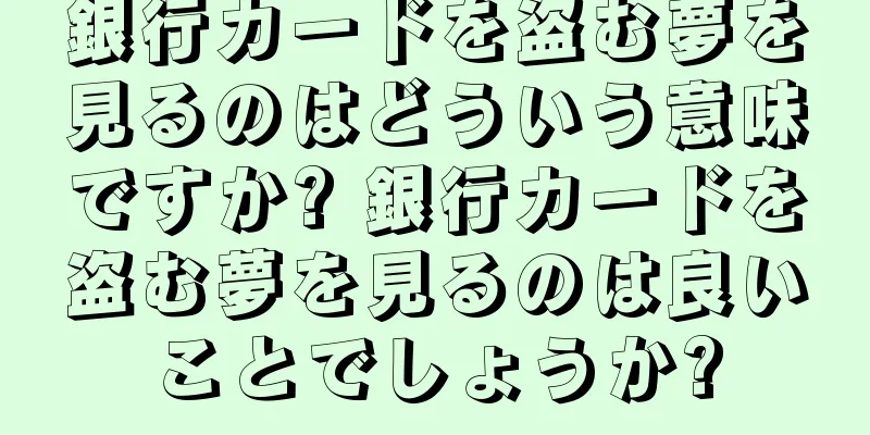 銀行カードを盗む夢を見るのはどういう意味ですか? 銀行カードを盗む夢を見るのは良いことでしょうか?