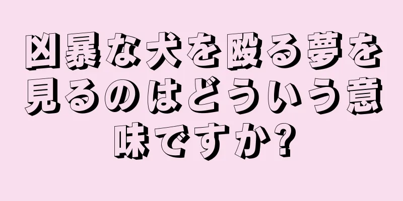 凶暴な犬を殴る夢を見るのはどういう意味ですか?