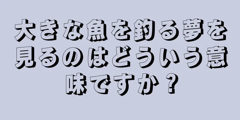 大きな魚を釣る夢を見るのはどういう意味ですか？