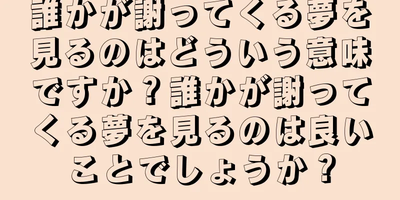 誰かが謝ってくる夢を見るのはどういう意味ですか？誰かが謝ってくる夢を見るのは良いことでしょうか？