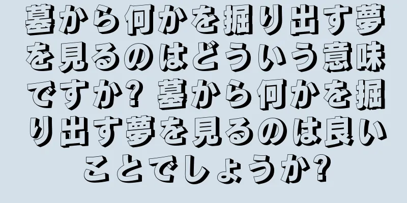 墓から何かを掘り出す夢を見るのはどういう意味ですか? 墓から何かを掘り出す夢を見るのは良いことでしょうか?