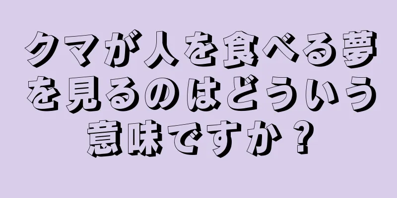 クマが人を食べる夢を見るのはどういう意味ですか？