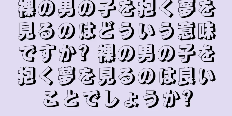 裸の男の子を抱く夢を見るのはどういう意味ですか? 裸の男の子を抱く夢を見るのは良いことでしょうか?