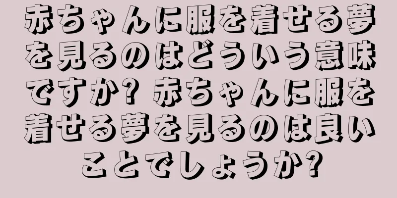 赤ちゃんに服を着せる夢を見るのはどういう意味ですか? 赤ちゃんに服を着せる夢を見るのは良いことでしょうか?
